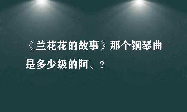 《兰花花的故事》那个钢琴曲是多少级的阿、？