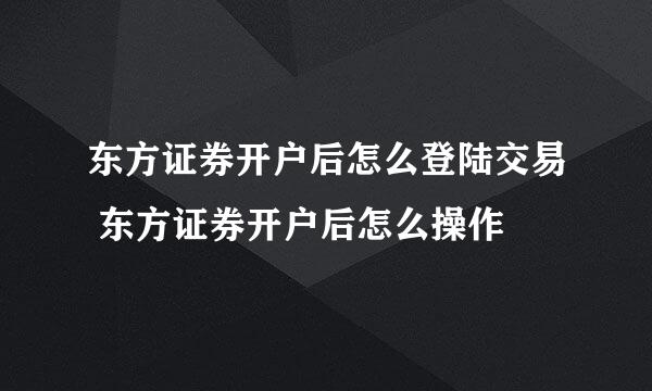 东方证券开户后怎么登陆交易 东方证券开户后怎么操作