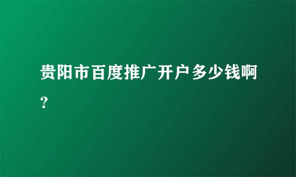 贵阳市百度推广开户多少钱啊？