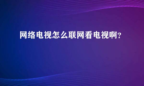 网络电视怎么联网看电视啊？