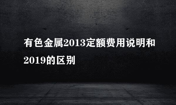 有色金属2013定额费用说明和2019的区别