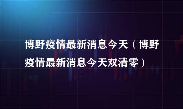 博野疫情最新消息今天（博野疫情最新消息今天双清零）