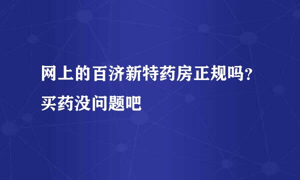 网上的百济新特药房正规吗？买药没问题吧