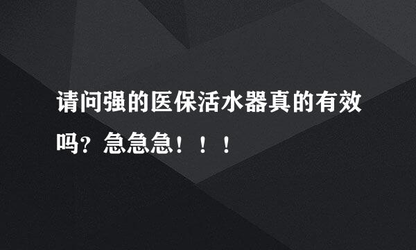 请问强的医保活水器真的有效吗？急急急！！！