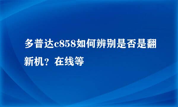 多普达c858如何辨别是否是翻新机？在线等