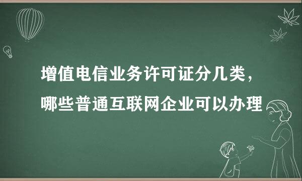 增值电信业务许可证分几类，哪些普通互联网企业可以办理