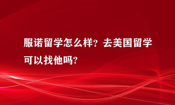 服诺留学怎么样？去美国留学可以找他吗?