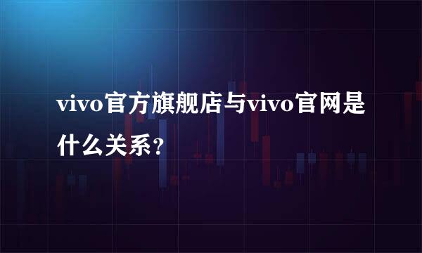 vivo官方旗舰店与vivo官网是什么关系？