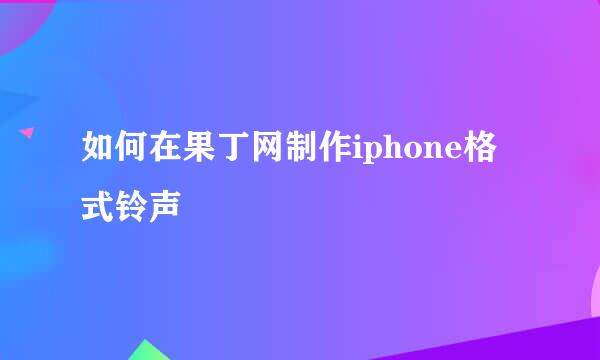 如何在果丁网制作iphone格式铃声