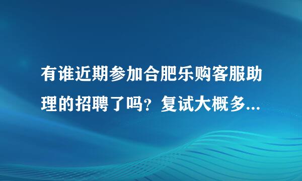 有谁近期参加合肥乐购客服助理的招聘了吗？复试大概多久能给消息呢？一个星期后是不是就没有希望了？