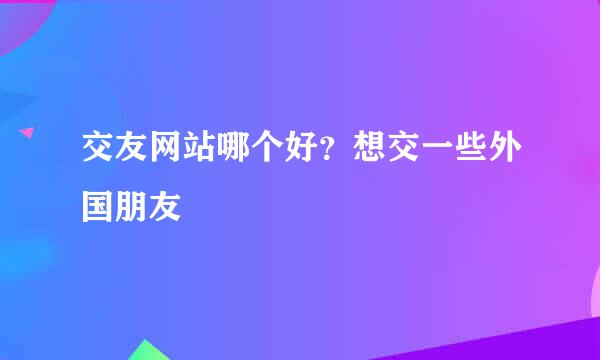 交友网站哪个好？想交一些外国朋友