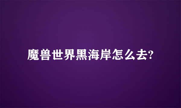 魔兽世界黑海岸怎么去?