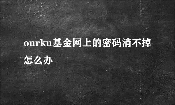 ourku基金网上的密码消不掉怎么办