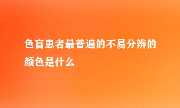 色盲患者最普遍的不易分辨的颜色是什么