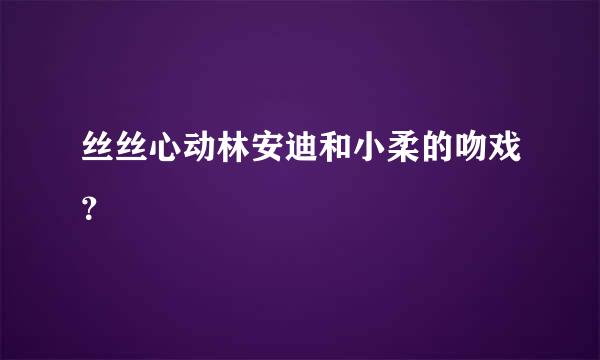 丝丝心动林安迪和小柔的吻戏？