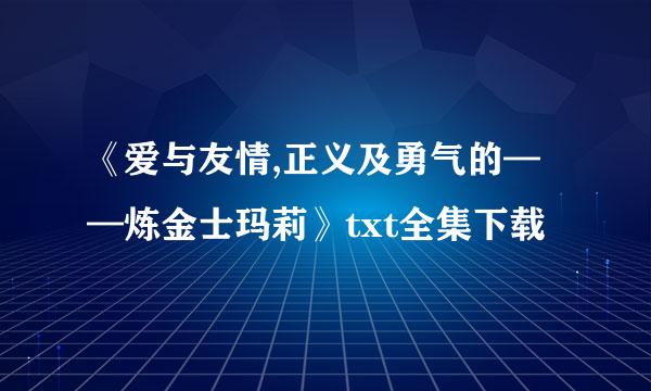 《爱与友情,正义及勇气的——炼金士玛莉》txt全集下载