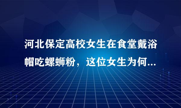 河北保定高校女生在食堂戴浴帽吃螺蛳粉，这位女生为何这么做？