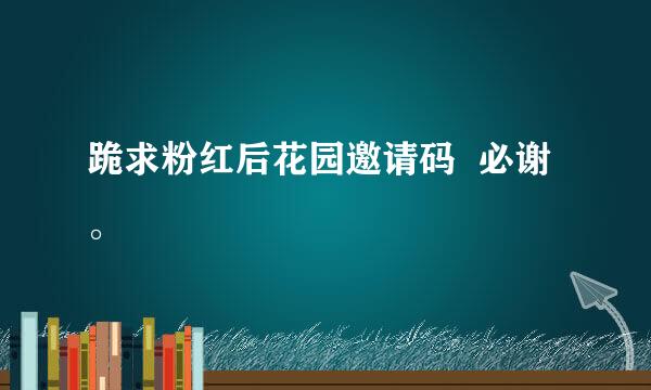 跪求粉红后花园邀请码  必谢。