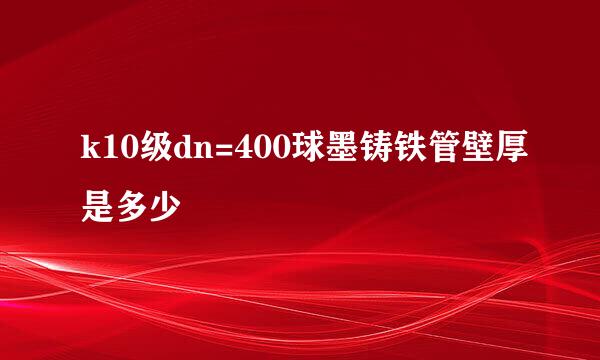 k10级dn=400球墨铸铁管壁厚是多少