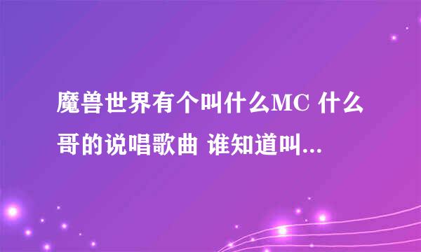 魔兽世界有个叫什么MC 什么哥的说唱歌曲 谁知道叫什么 告诉下