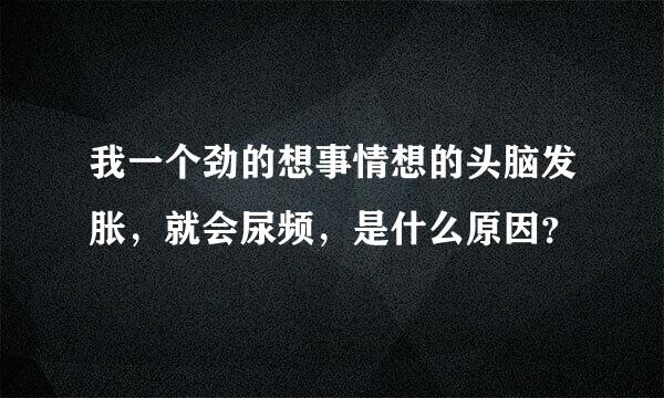 我一个劲的想事情想的头脑发胀，就会尿频，是什么原因？