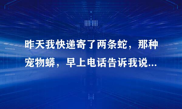 昨天我快递寄了两条蛇，那种宠物蟒，早上电话告诉我说两条蛇跑出来，要我赔款！