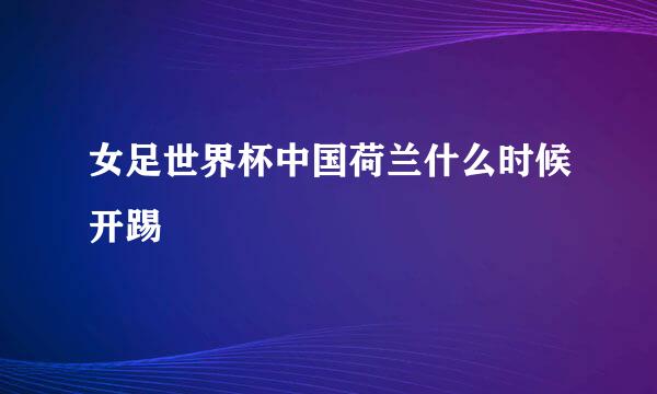 女足世界杯中国荷兰什么时候开踢