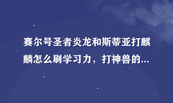 赛尔号圣者炎龙和斯蒂亚打麒麟怎么刷学习力，打神兽的方法，还有推荐性格，求详细