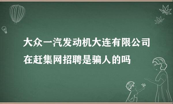 大众一汽发动机大连有限公司在赶集网招聘是骗人的吗