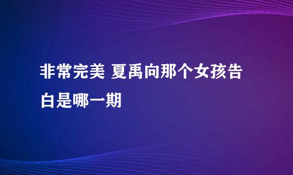 非常完美 夏禹向那个女孩告白是哪一期