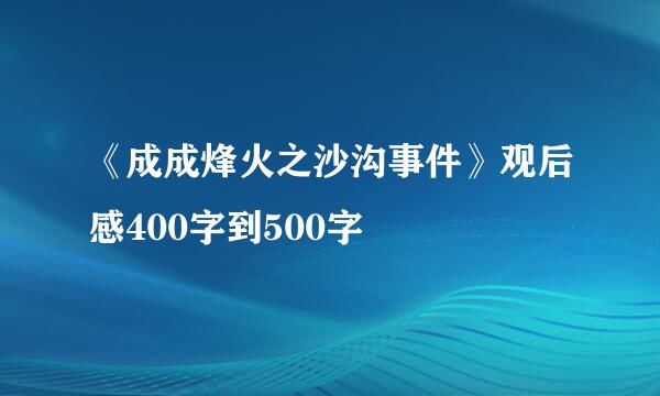 《成成烽火之沙沟事件》观后感400字到500字