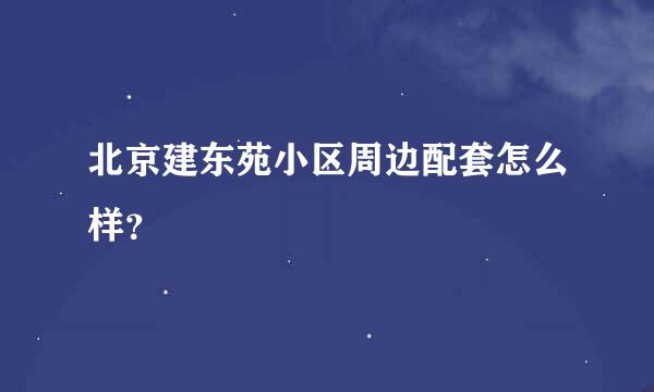 北京建东苑小区周边配套怎么样？