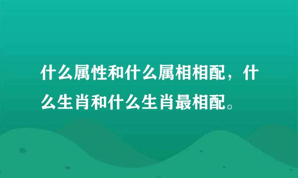 什么属性和什么属相相配，什么生肖和什么生肖最相配。