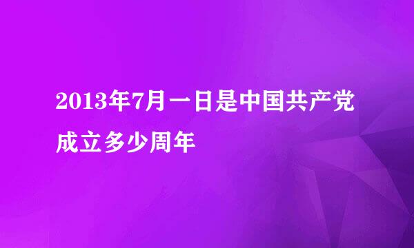 2013年7月一日是中国共产党成立多少周年