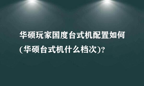 华硕玩家国度台式机配置如何(华硕台式机什么档次)？