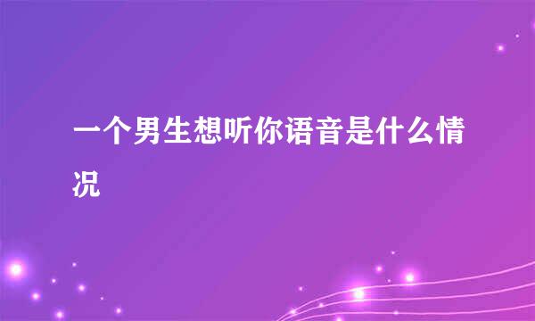 一个男生想听你语音是什么情况