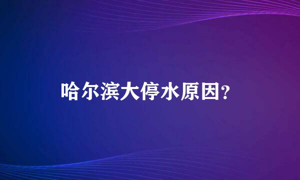 哈尔滨大停水原因？