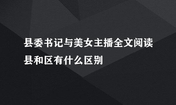 县委书记与美女主播全文阅读县和区有什么区别