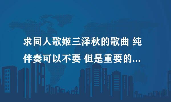 求同人歌姬三泽秋的歌曲 纯伴奏可以不要 但是重要的一些作品如fragment 之类必须有 谢谢了