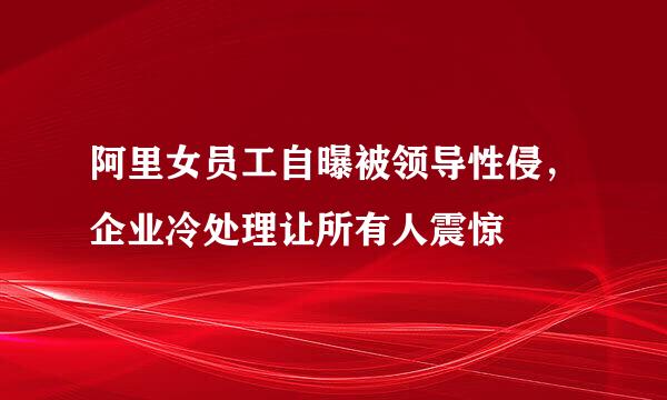 阿里女员工自曝被领导性侵，企业冷处理让所有人震惊