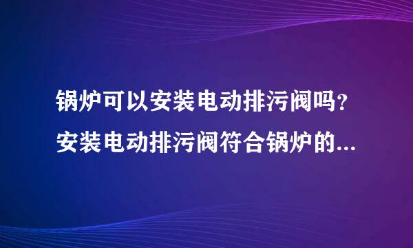 锅炉可以安装电动排污阀吗？安装电动排污阀符合锅炉的相关规定吗？