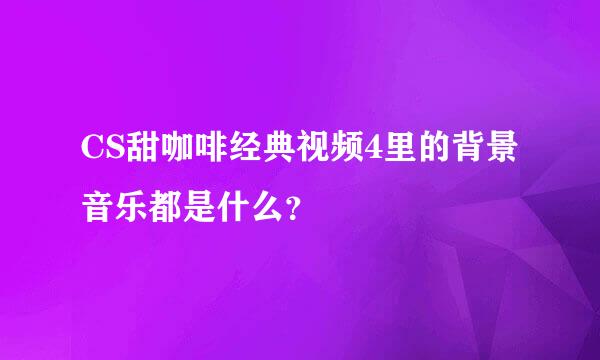 CS甜咖啡经典视频4里的背景音乐都是什么？