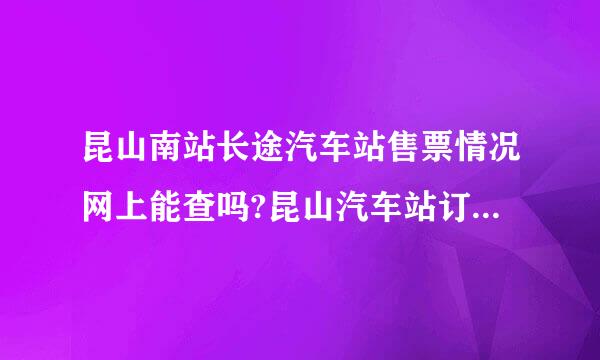 昆山南站长途汽车站售票情况网上能查吗?昆山汽车站订票电话是多少?