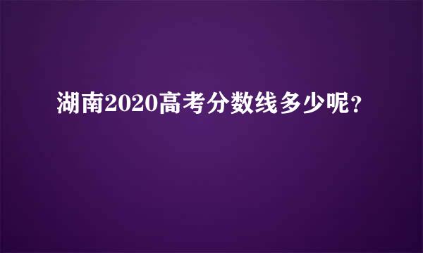 湖南2020高考分数线多少呢？