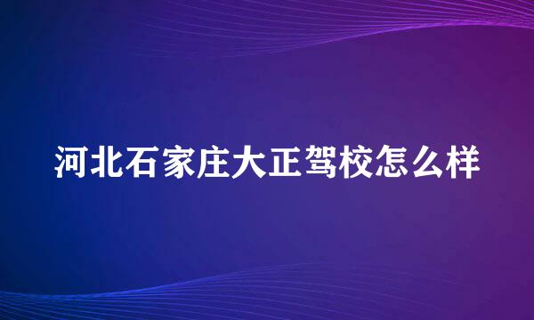 河北石家庄大正驾校怎么样