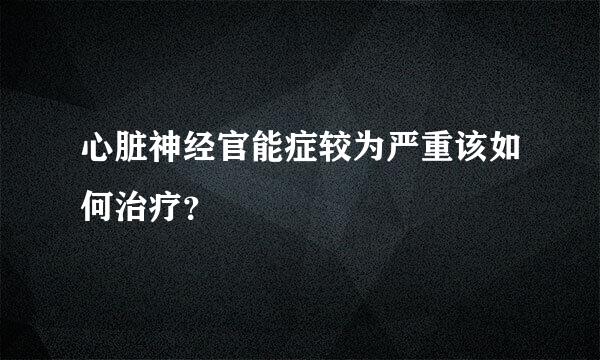 心脏神经官能症较为严重该如何治疗？