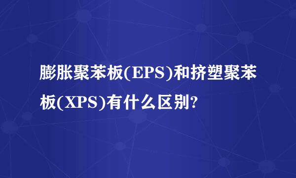 膨胀聚苯板(EPS)和挤塑聚苯板(XPS)有什么区别?