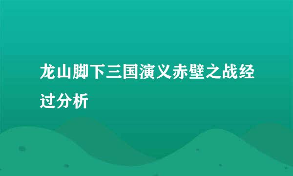 龙山脚下三国演义赤壁之战经过分析