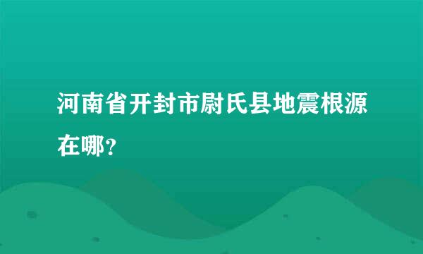 河南省开封市尉氏县地震根源在哪？