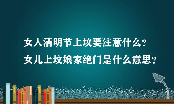 女人清明节上坟要注意什么？女儿上坟娘家绝门是什么意思？